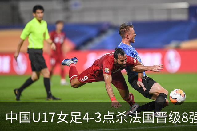 中国U17女足4-3点杀法国晋级8强，牛子琪两度扑点+屡献神扑
