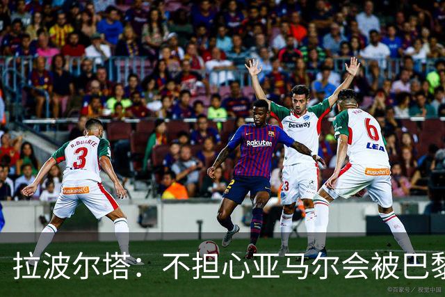 拉波尔塔：不担心亚马尔会被巴黎的高薪诱惑，对巴萨底蕴充满信心