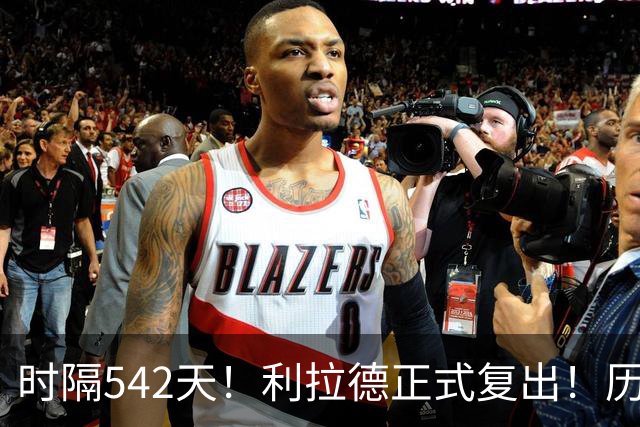 时隔542天！利拉德正式复出！历史75大巨星回来了